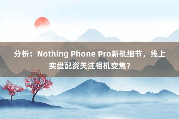 分析:Nothing Phone Pro新机细节,线上实盘配资关注相机变焦?