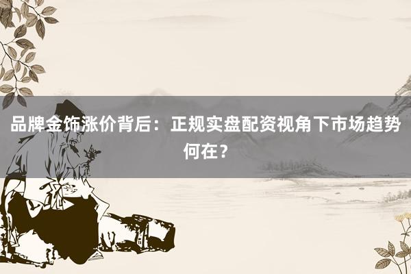 品牌金饰涨价背后：正规实盘配资视角下市场趋势何在？