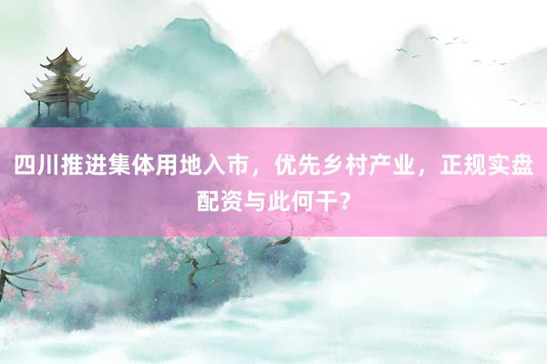 四川推进集体用地入市，优先乡村产业，正规实盘配资与此何干？