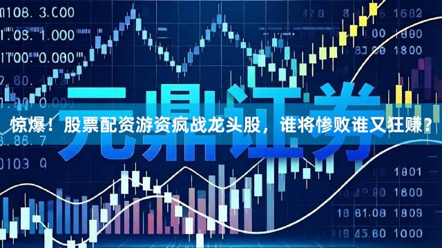 惊爆！股票配资游资疯战龙头股，谁将惨败谁又狂赚？