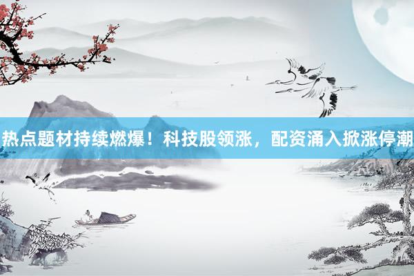 热点题材持续燃爆！科技股领涨，配资涌入掀涨停潮