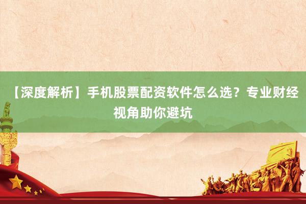 【深度解析】手机股票配资软件怎么选？专业财经视角助你避坑