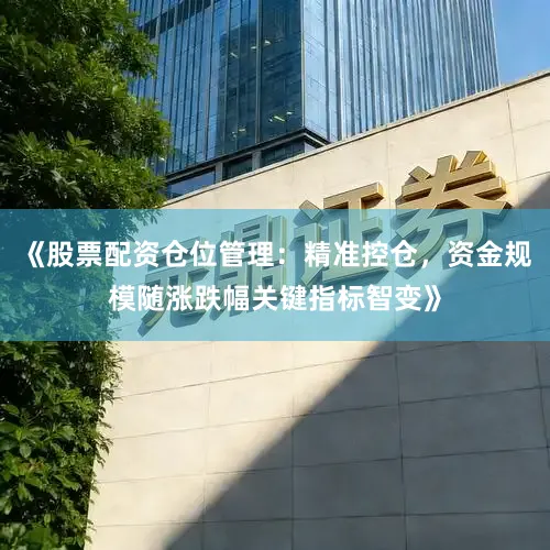 《股票配资仓位管理：精准控仓，资金规模随涨跌幅关键指标智变》