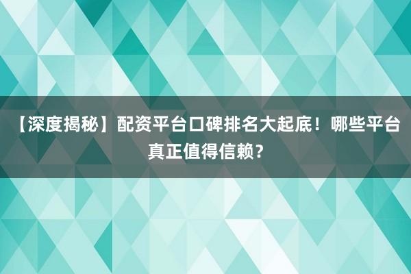 【深度揭秘】配资平台口碑排名大起底！哪些平台真正值得信赖？