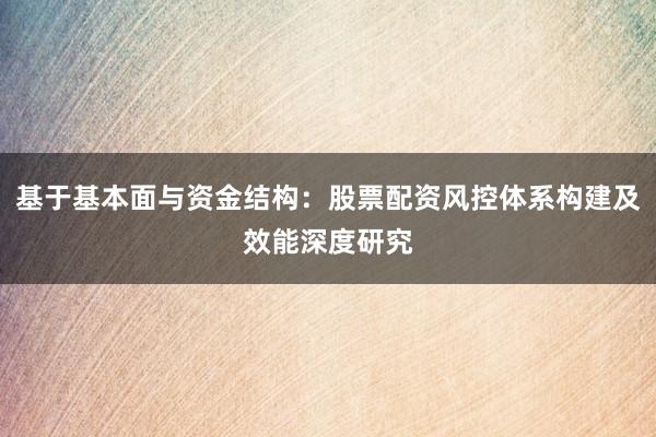 基于基本面与资金结构：股票配资风控体系构建及效能深度研究