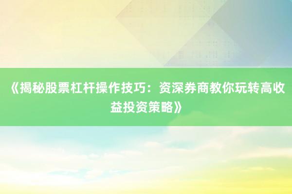 《揭秘股票杠杆操作技巧：资深券商教你玩转高收益投资策略》