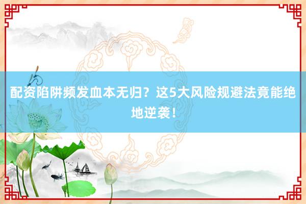 配资陷阱频发血本无归？这5大风险规避法竟能绝地逆袭！