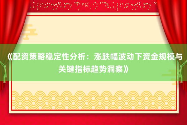 《配资策略稳定性分析：涨跌幅波动下资金规模与关键指标趋势洞察》