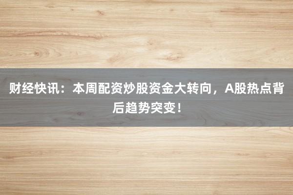 财经快讯：本周配资炒股资金大转向，A股热点背后趋势突变！