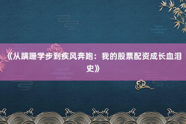 《从蹒跚学步到疾风奔跑：我的股票配资成长血泪史》
