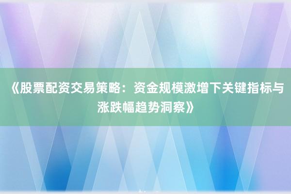《股票配资交易策略：资金规模激增下关键指标与涨跌幅趋势洞察》