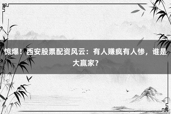 惊爆！西安股票配资风云：有人赚疯有人惨，谁是大赢家？