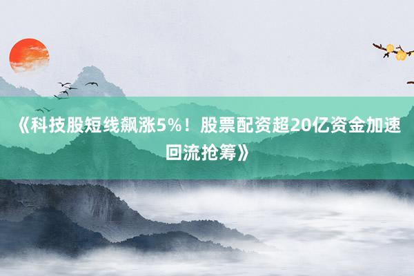 《科技股短线飙涨5%！股票配资超20亿资金加速回流抢筹》