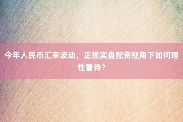 今年人民币汇率波动，正规实盘配资视角下如何理性看待？