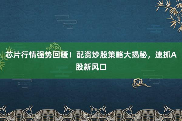 芯片行情强势回暖！配资炒股策略大揭秘，速抓A股新风口