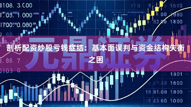 剖析配资炒股亏钱症结：基本面误判与资金结构失衡之困