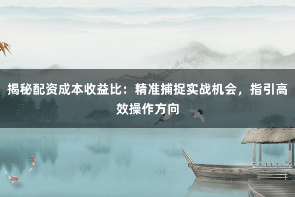 揭秘配资成本收益比：精准捕捉实战机会，指引高效操作方向