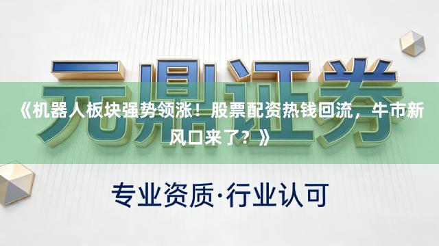 《机器人板块强势领涨！股票配资热钱回流，牛市新风口来了？》