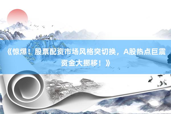 《惊爆！股票配资市场风格突切换，A股热点巨震资金大挪移！》