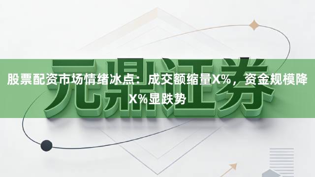 股票配资市场情绪冰点：成交额缩量X%，资金规模降X%显跌势