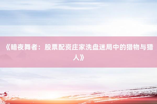 《暗夜舞者：股票配资庄家洗盘迷局中的猎物与猎人》