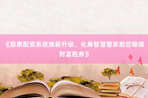《股票配资系统焕新升级，化身智慧管家助您稳操财富胜券》
