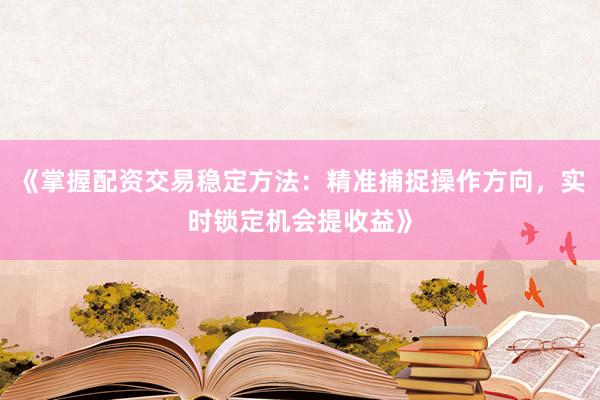 《掌握配资交易稳定方法：精准捕捉操作方向，实时锁定机会提收益》