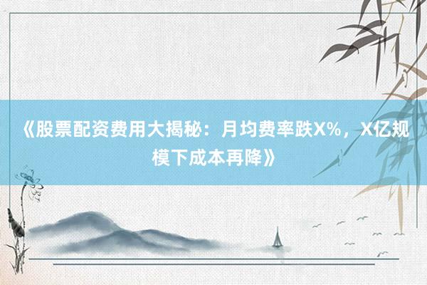 《股票配资费用大揭秘：月均费率跌X%，X亿规模下成本再降》