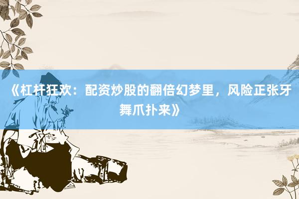 《杠杆狂欢：配资炒股的翻倍幻梦里，风险正张牙舞爪扑来》