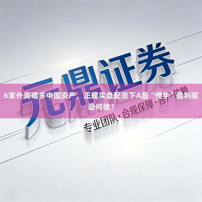 6家外资唱多中国资产，正规实盘配资下A股“慢牛”盈利驱动何续？