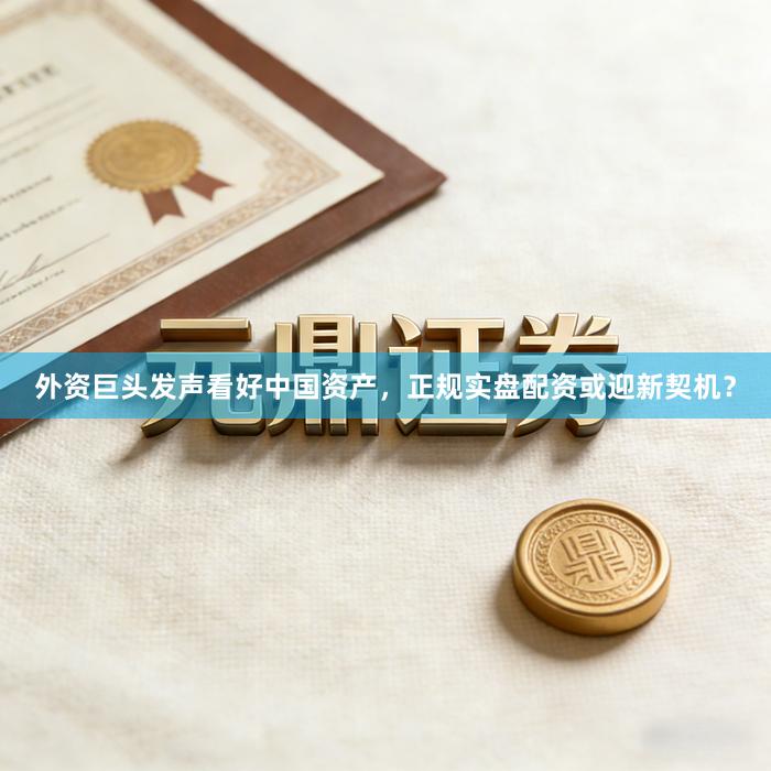 外资巨头发声看好中国资产，正规实盘配资或迎新契机？
