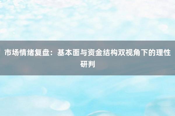 市场情绪复盘：基本面与资金结构双视角下的理性研判