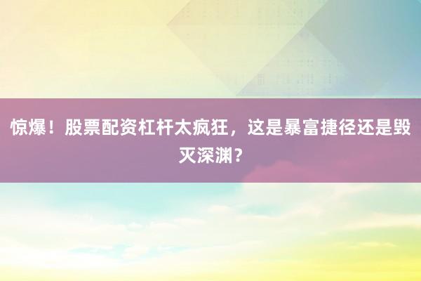 惊爆!股票配资杠杆太疯狂,这是暴富捷径还是毁灭深渊?