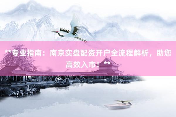 **专业指南：南京实盘配资开户全流程解析，助您高效入市！**