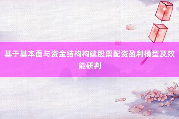 基于基本面与资金结构构建股票配资盈利模型及效能研判