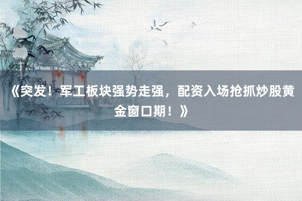 《突发！军工板块强势走强，配资入场抢抓炒股黄金窗口期！》