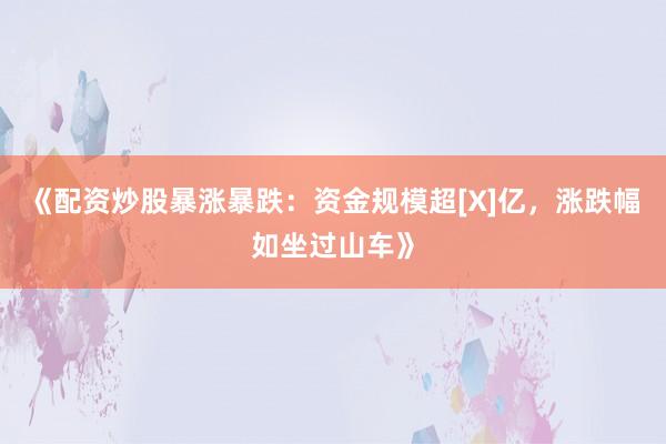 《配资炒股暴涨暴跌：资金规模超[X]亿，涨跌幅如坐过山车》