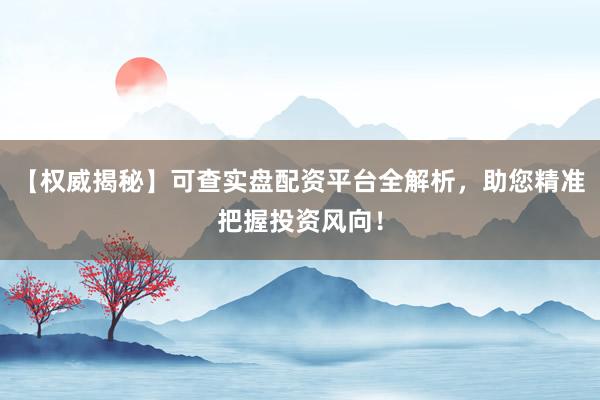 【权威揭秘】可查实盘配资平台全解析，助您精准把握投资风向！