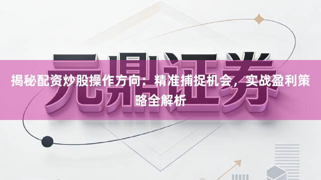 揭秘配资炒股操作方向：精准捕捉机会，实战盈利策略全解析