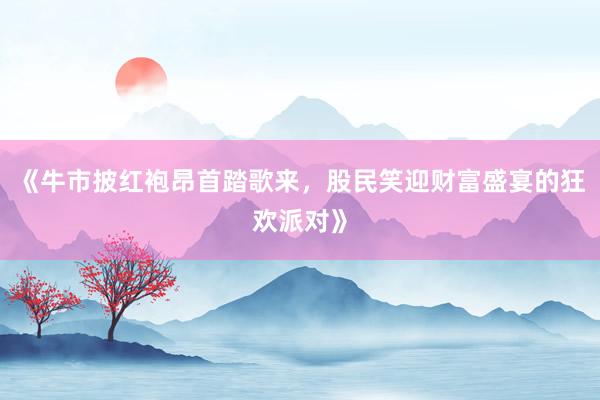 《牛市披红袍昂首踏歌来，股民笑迎财富盛宴的狂欢派对》