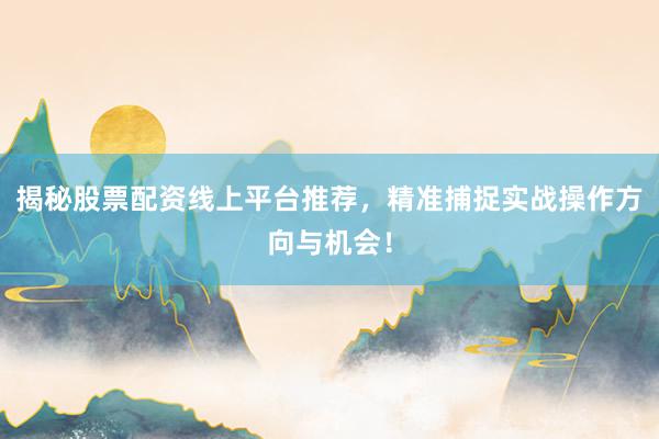 揭秘股票配资线上平台推荐，精准捕捉实战操作方向与机会！