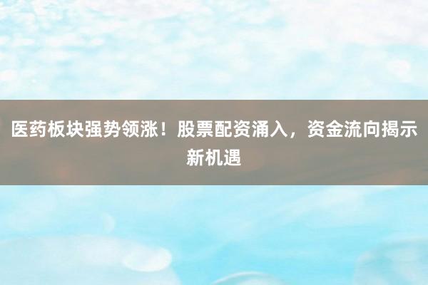 医药板块强势领涨！股票配资涌入，资金流向揭示新机遇