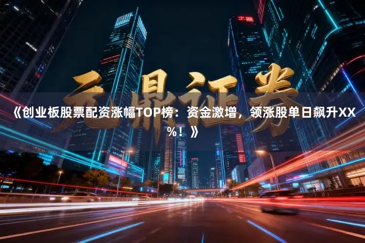 《创业板股票配资涨幅TOP榜：资金激增，领涨股单日飙升XX%！》