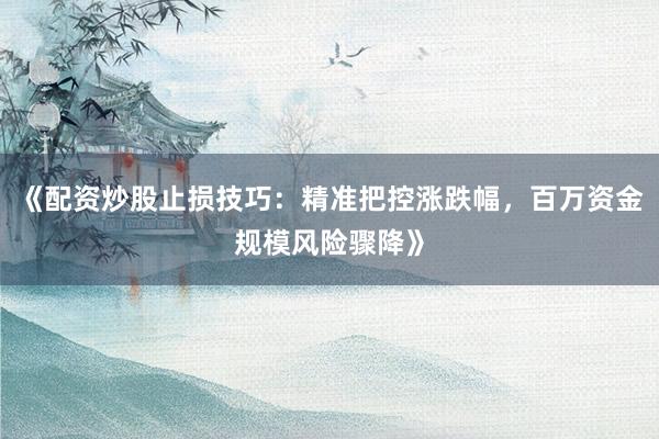 《配资炒股止损技巧：精准把控涨跌幅，百万资金规模风险骤降》