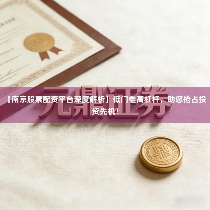 【南京股票配资平台深度解析】低门槛高杠杆，助您抢占投资先机！
