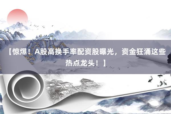 【惊爆！A股高换手率配资股曝光，资金狂涌这些热点龙头！】