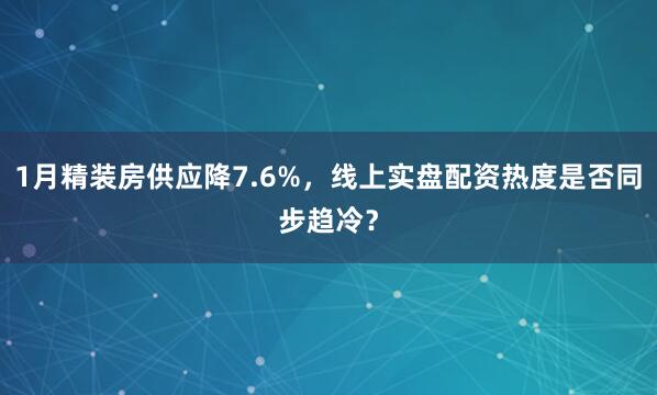1月精装房供应降7.6%，线上实盘配资热度是否同步趋冷？