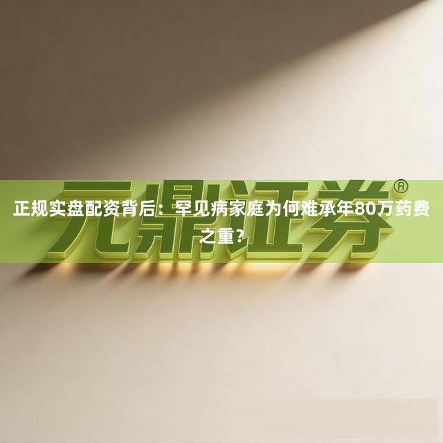 正规实盘配资背后：罕见病家庭为何难承年80万药费之重？