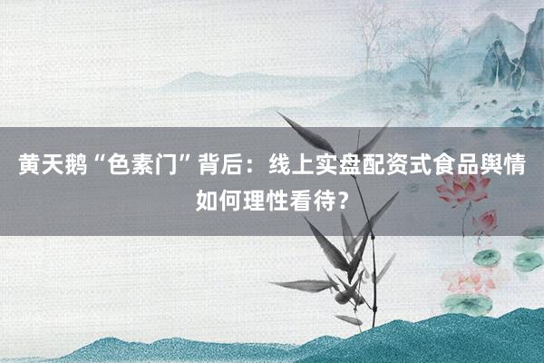 黄天鹅“色素门”背后：线上实盘配资式食品舆情如何理性看待？