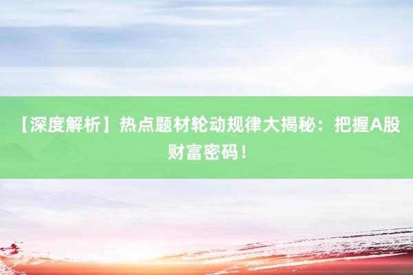 【深度解析】热点题材轮动规律大揭秘：把握A股财富密码！